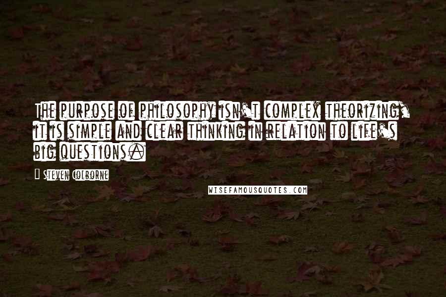 Steven Colborne Quotes: The purpose of philosophy isn't complex theorizing, it is simple and clear thinking in relation to life's big questions.