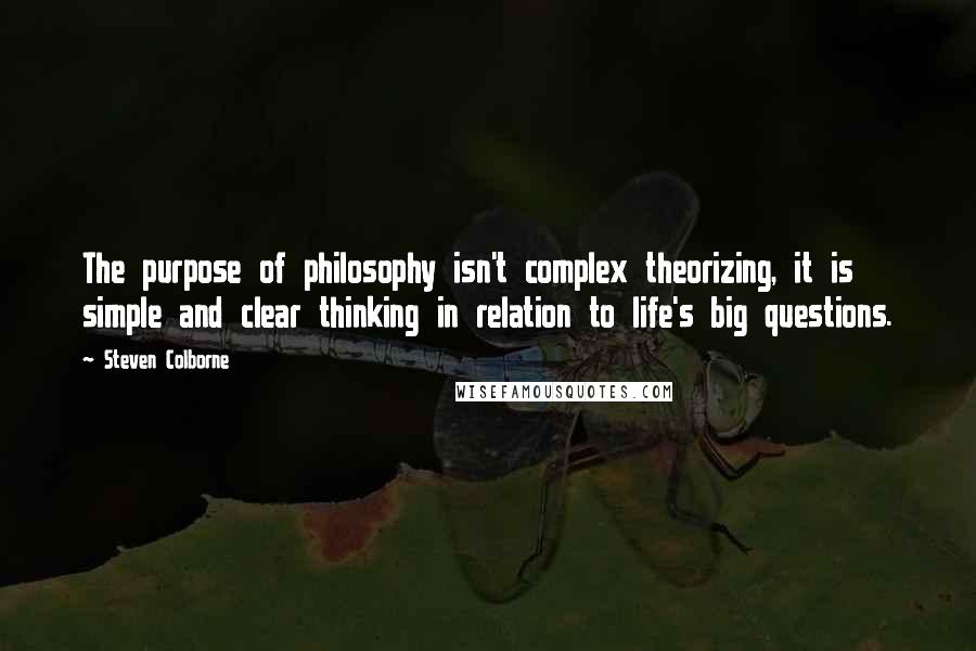 Steven Colborne Quotes: The purpose of philosophy isn't complex theorizing, it is simple and clear thinking in relation to life's big questions.