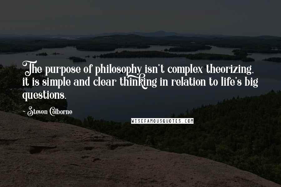 Steven Colborne Quotes: The purpose of philosophy isn't complex theorizing, it is simple and clear thinking in relation to life's big questions.