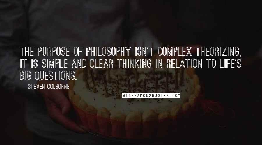 Steven Colborne Quotes: The purpose of philosophy isn't complex theorizing, it is simple and clear thinking in relation to life's big questions.