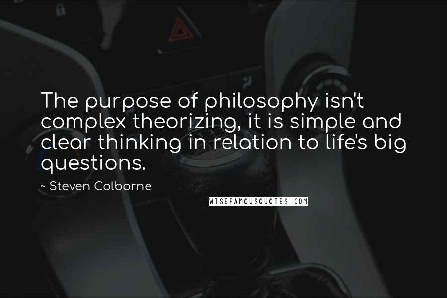 Steven Colborne Quotes: The purpose of philosophy isn't complex theorizing, it is simple and clear thinking in relation to life's big questions.