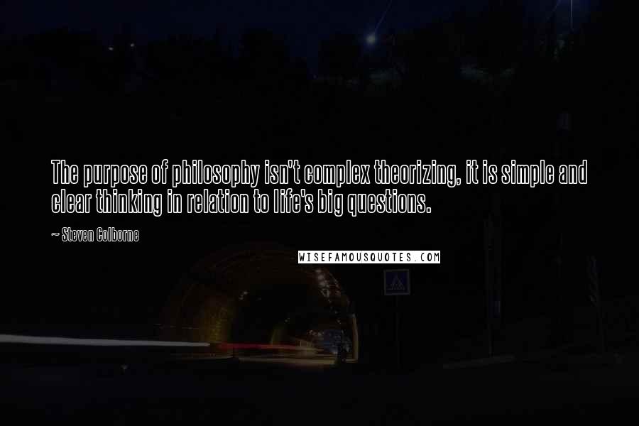 Steven Colborne Quotes: The purpose of philosophy isn't complex theorizing, it is simple and clear thinking in relation to life's big questions.