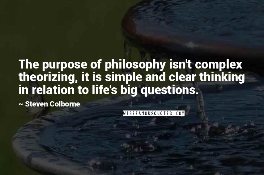 Steven Colborne Quotes: The purpose of philosophy isn't complex theorizing, it is simple and clear thinking in relation to life's big questions.