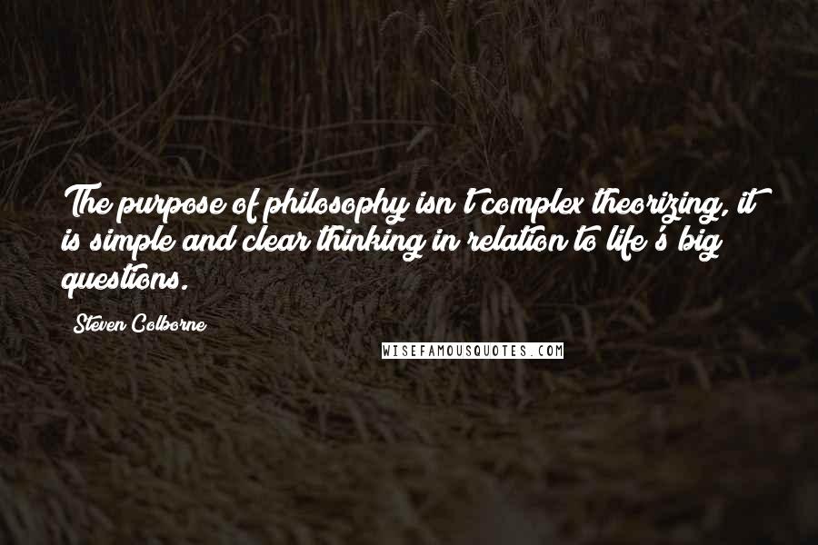 Steven Colborne Quotes: The purpose of philosophy isn't complex theorizing, it is simple and clear thinking in relation to life's big questions.