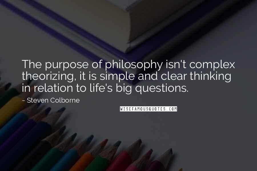 Steven Colborne Quotes: The purpose of philosophy isn't complex theorizing, it is simple and clear thinking in relation to life's big questions.