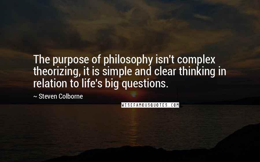 Steven Colborne Quotes: The purpose of philosophy isn't complex theorizing, it is simple and clear thinking in relation to life's big questions.