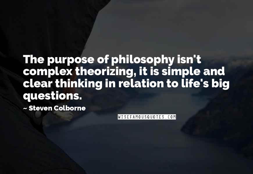 Steven Colborne Quotes: The purpose of philosophy isn't complex theorizing, it is simple and clear thinking in relation to life's big questions.