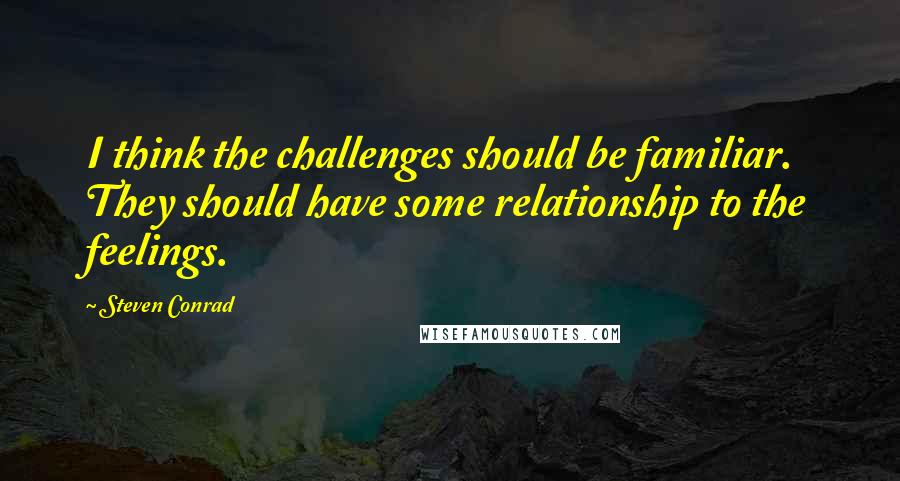 Steven Conrad Quotes: I think the challenges should be familiar. They should have some relationship to the feelings.