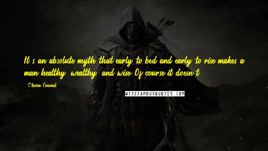 Steven Conrad Quotes: It's an absolute myth that early to bed and early to rise makes a man healthy, wealthy, and wise. Of course it doesn't.