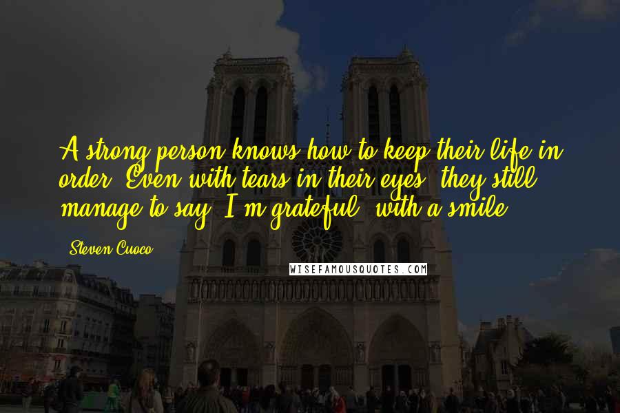 Steven Cuoco Quotes: A strong person knows how to keep their life in order. Even with tears in their eyes, they still manage to say 'I'm grateful' with a smile.