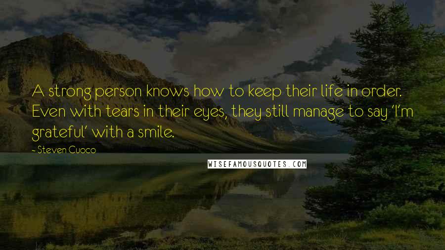 Steven Cuoco Quotes: A strong person knows how to keep their life in order. Even with tears in their eyes, they still manage to say 'I'm grateful' with a smile.