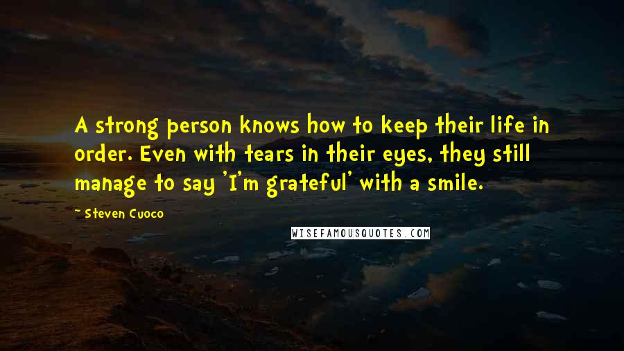 Steven Cuoco Quotes: A strong person knows how to keep their life in order. Even with tears in their eyes, they still manage to say 'I'm grateful' with a smile.