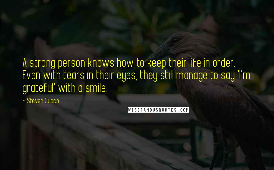 Steven Cuoco Quotes: A strong person knows how to keep their life in order. Even with tears in their eyes, they still manage to say 'I'm grateful' with a smile.