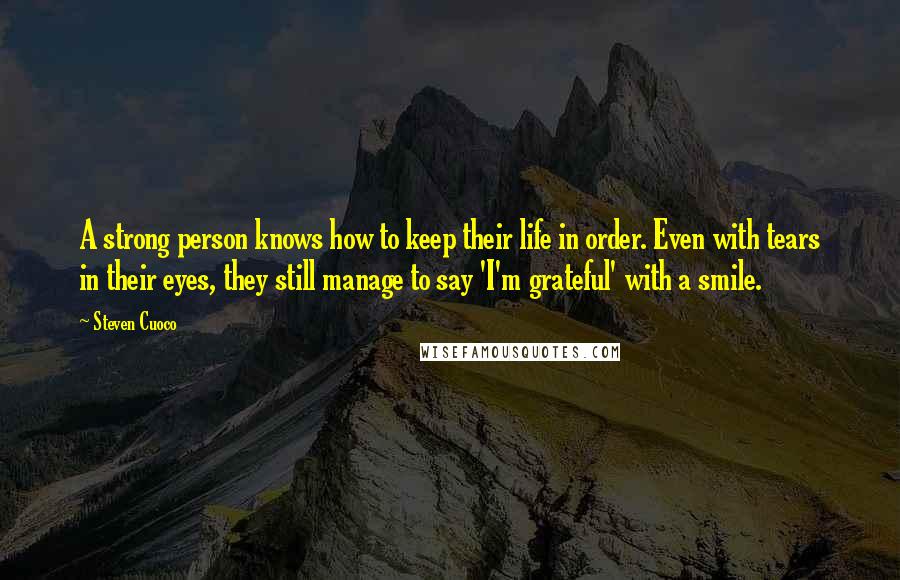 Steven Cuoco Quotes: A strong person knows how to keep their life in order. Even with tears in their eyes, they still manage to say 'I'm grateful' with a smile.