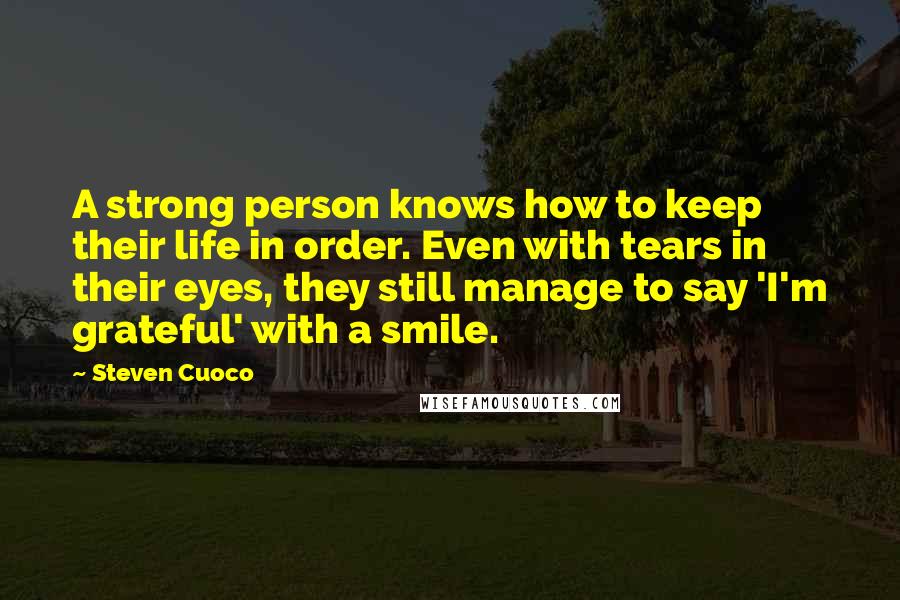 Steven Cuoco Quotes: A strong person knows how to keep their life in order. Even with tears in their eyes, they still manage to say 'I'm grateful' with a smile.