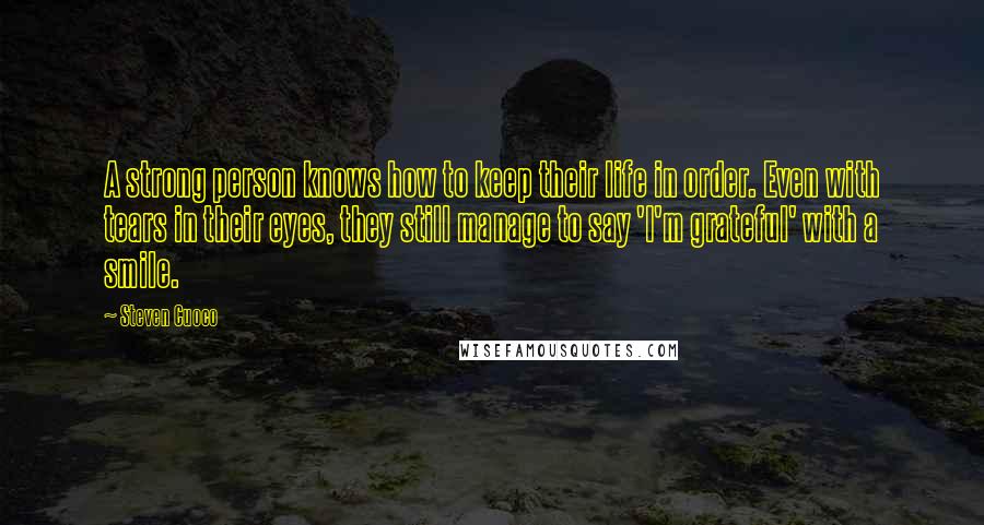 Steven Cuoco Quotes: A strong person knows how to keep their life in order. Even with tears in their eyes, they still manage to say 'I'm grateful' with a smile.