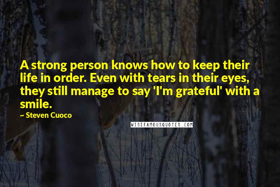 Steven Cuoco Quotes: A strong person knows how to keep their life in order. Even with tears in their eyes, they still manage to say 'I'm grateful' with a smile.