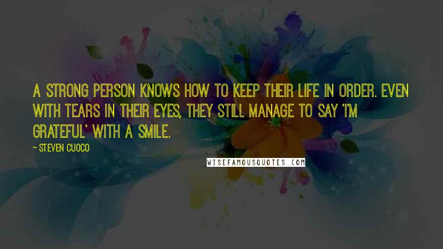 Steven Cuoco Quotes: A strong person knows how to keep their life in order. Even with tears in their eyes, they still manage to say 'I'm grateful' with a smile.