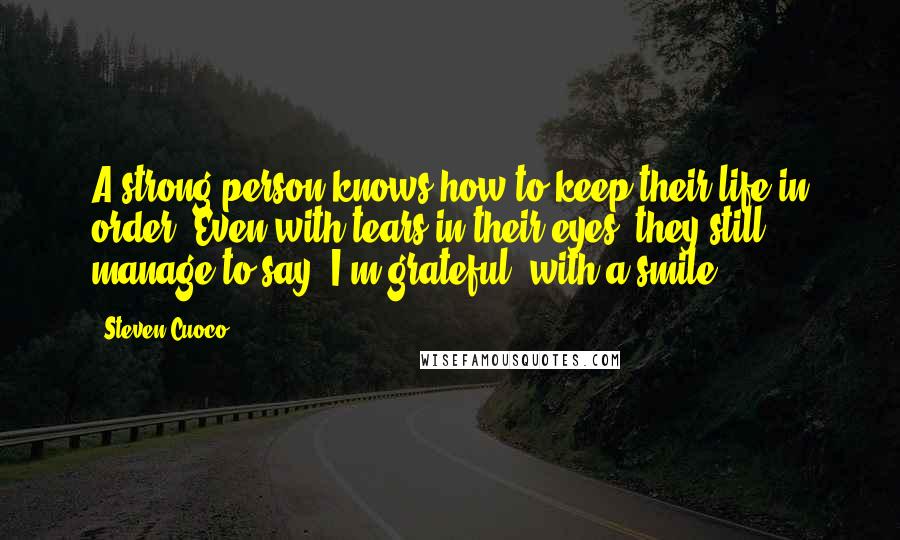 Steven Cuoco Quotes: A strong person knows how to keep their life in order. Even with tears in their eyes, they still manage to say 'I'm grateful' with a smile.