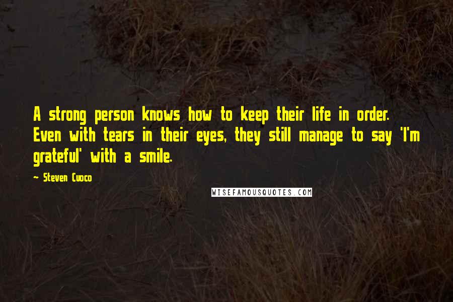 Steven Cuoco Quotes: A strong person knows how to keep their life in order. Even with tears in their eyes, they still manage to say 'I'm grateful' with a smile.
