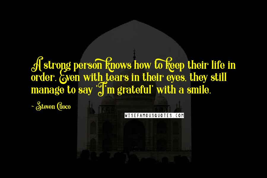 Steven Cuoco Quotes: A strong person knows how to keep their life in order. Even with tears in their eyes, they still manage to say 'I'm grateful' with a smile.