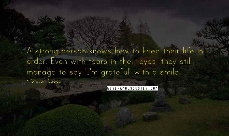 Steven Cuoco Quotes: A strong person knows how to keep their life in order. Even with tears in their eyes, they still manage to say 'I'm grateful' with a smile.