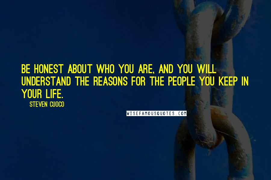 Steven Cuoco Quotes: Be honest about who you are, and you will understand the reasons for the people you keep in your life.