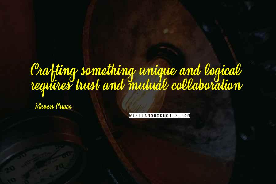 Steven Cuoco Quotes: Crafting something unique and logical requires trust and mutual collaboration.