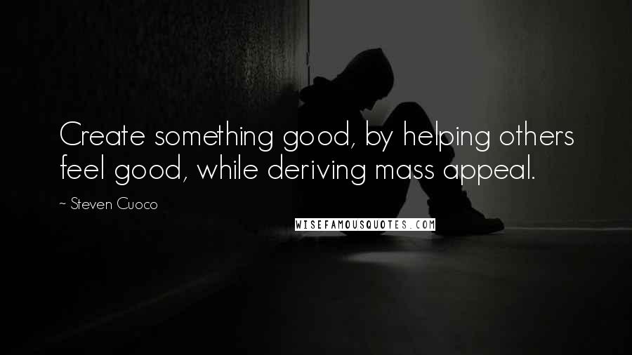 Steven Cuoco Quotes: Create something good, by helping others feel good, while deriving mass appeal.