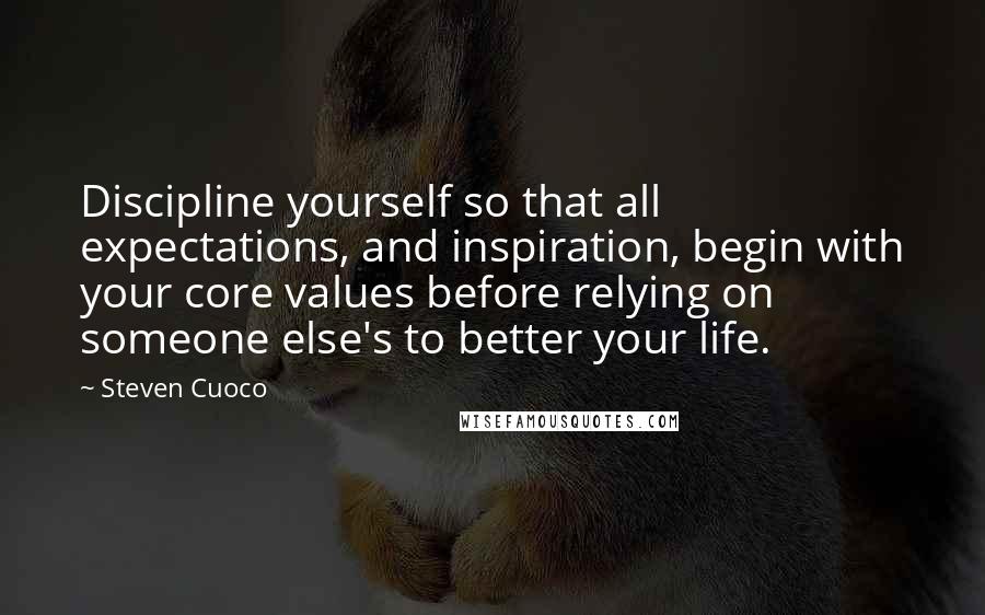 Steven Cuoco Quotes: Discipline yourself so that all expectations, and inspiration, begin with your core values before relying on someone else's to better your life.