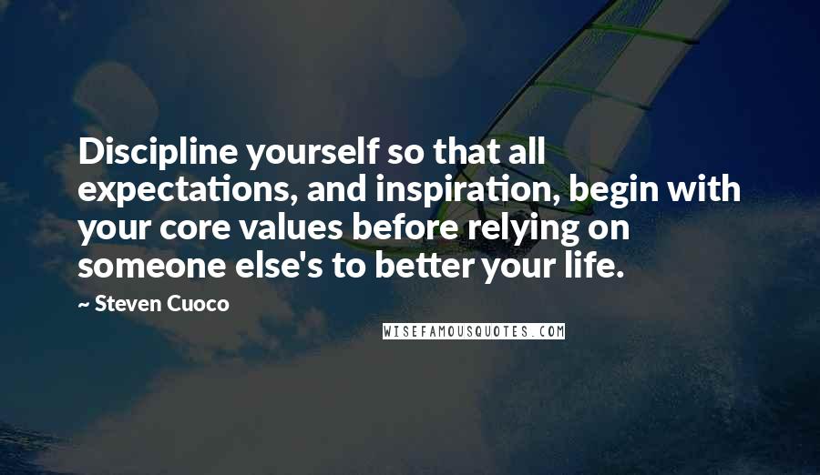 Steven Cuoco Quotes: Discipline yourself so that all expectations, and inspiration, begin with your core values before relying on someone else's to better your life.