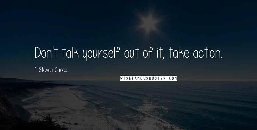 Steven Cuoco Quotes: Don't talk yourself out of it; take action.