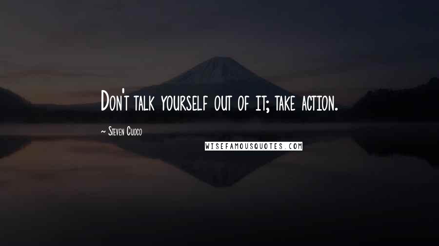 Steven Cuoco Quotes: Don't talk yourself out of it; take action.