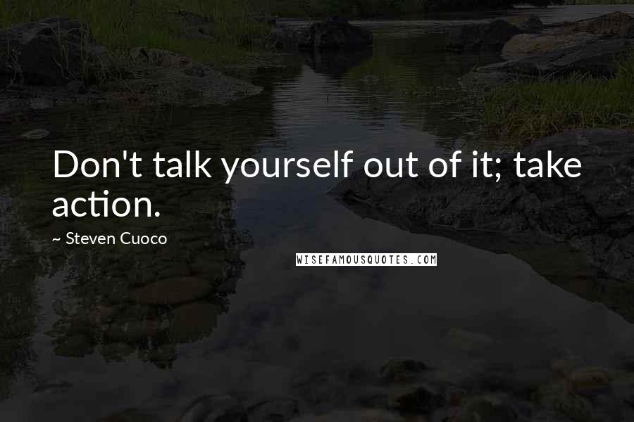 Steven Cuoco Quotes: Don't talk yourself out of it; take action.