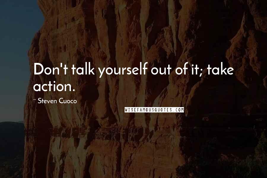 Steven Cuoco Quotes: Don't talk yourself out of it; take action.