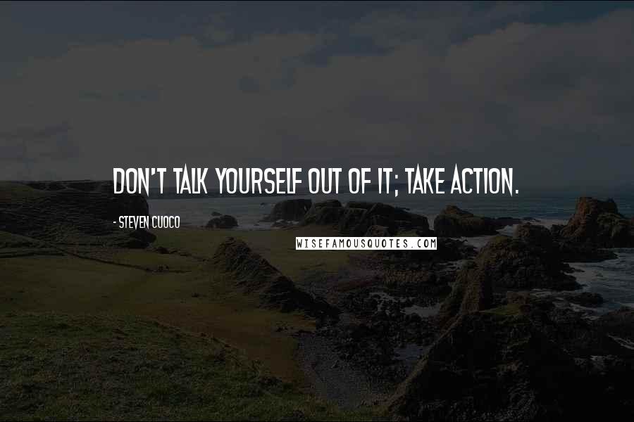 Steven Cuoco Quotes: Don't talk yourself out of it; take action.