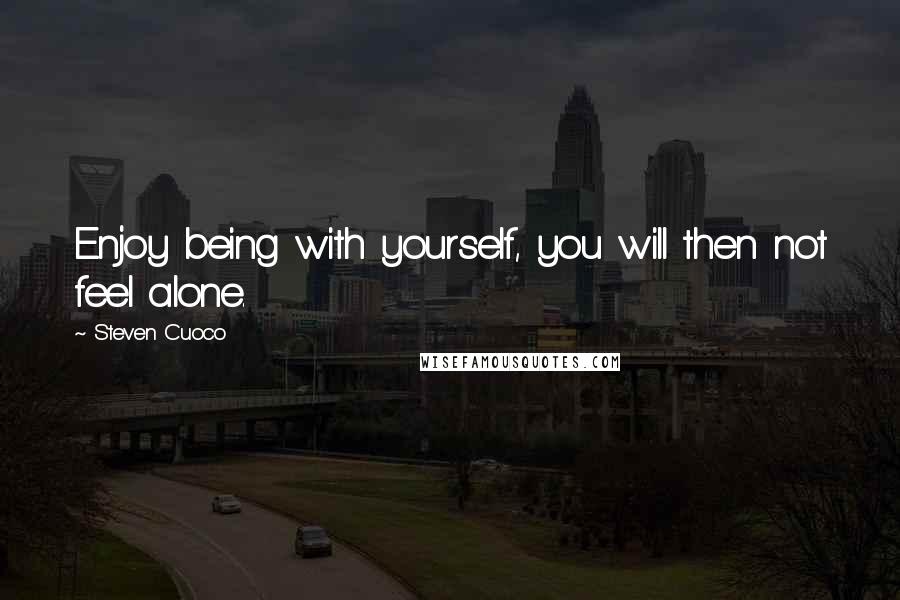 Steven Cuoco Quotes: Enjoy being with yourself, you will then not feel alone.