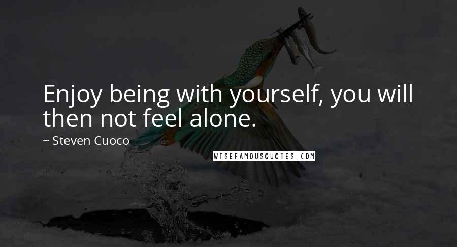 Steven Cuoco Quotes: Enjoy being with yourself, you will then not feel alone.