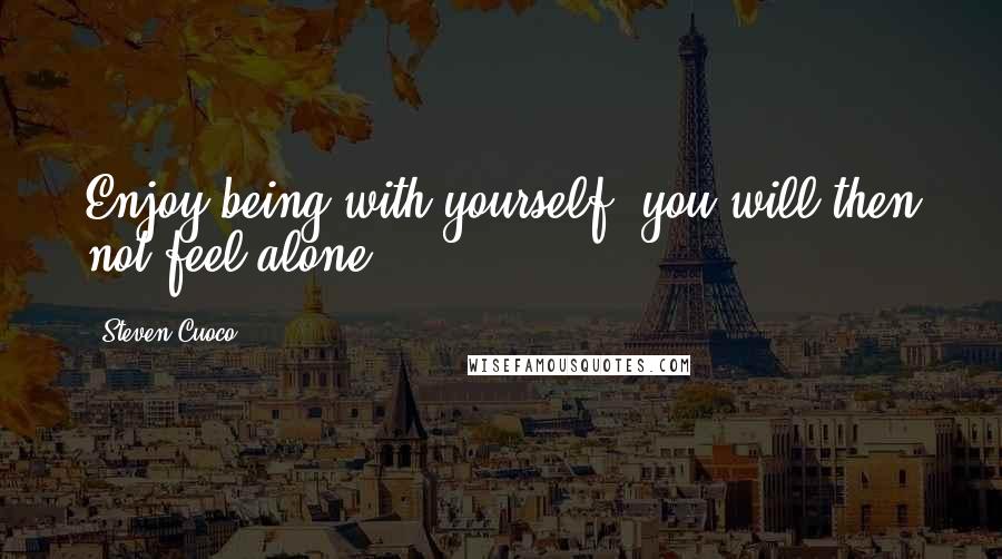 Steven Cuoco Quotes: Enjoy being with yourself, you will then not feel alone.