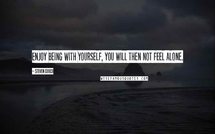 Steven Cuoco Quotes: Enjoy being with yourself, you will then not feel alone.