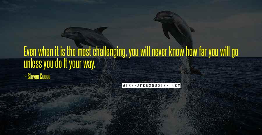 Steven Cuoco Quotes: Even when it is the most challenging, you will never know how far you will go unless you do It your way.