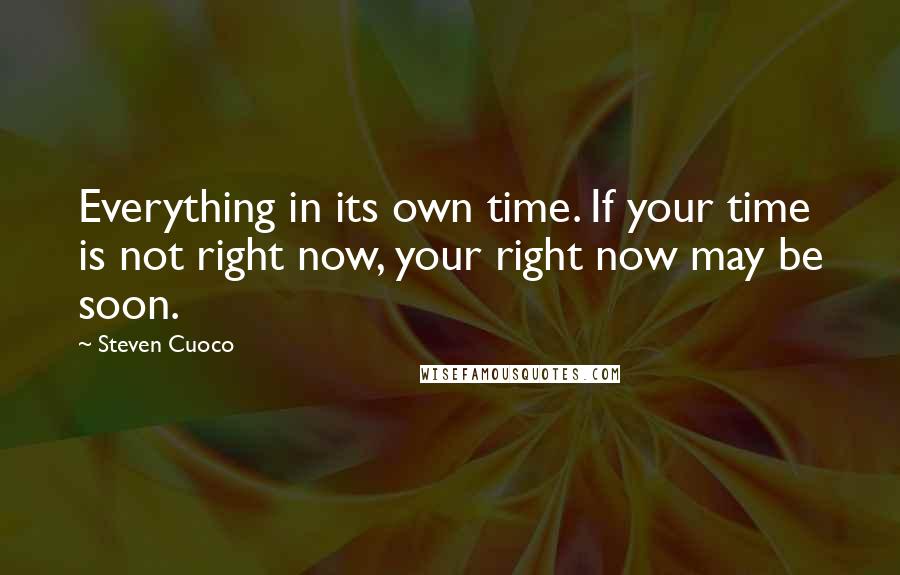 Steven Cuoco Quotes: Everything in its own time. If your time is not right now, your right now may be soon.