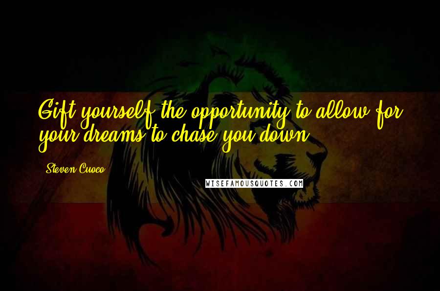 Steven Cuoco Quotes: Gift yourself the opportunity to allow for your dreams to chase you down.