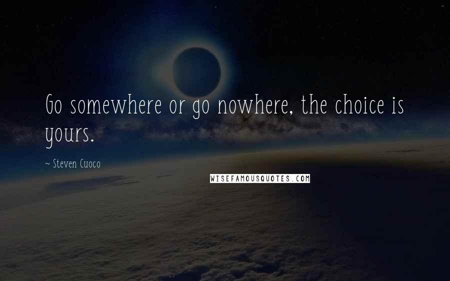 Steven Cuoco Quotes: Go somewhere or go nowhere, the choice is yours.