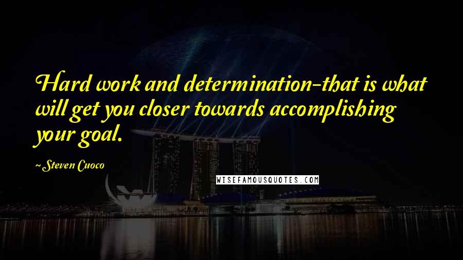 Steven Cuoco Quotes: Hard work and determination-that is what will get you closer towards accomplishing your goal.