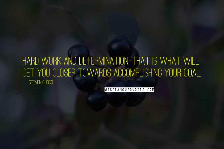 Steven Cuoco Quotes: Hard work and determination-that is what will get you closer towards accomplishing your goal.