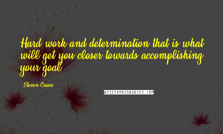 Steven Cuoco Quotes: Hard work and determination-that is what will get you closer towards accomplishing your goal.