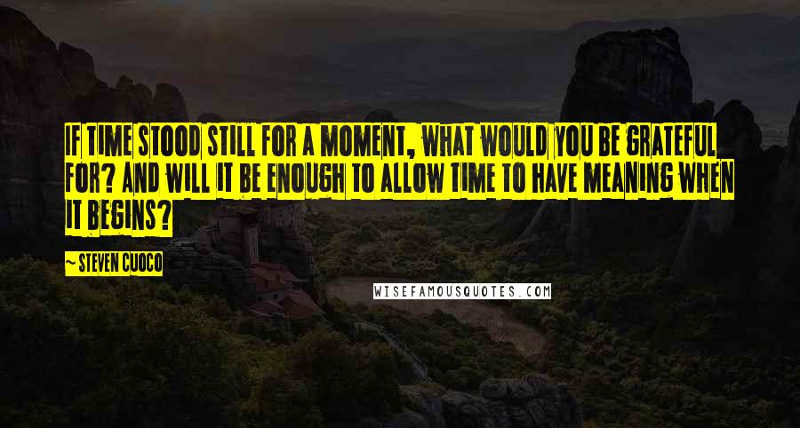 Steven Cuoco Quotes: If time stood still for a moment, what would you be grateful for? And will it be enough to allow time to have meaning when it begins?