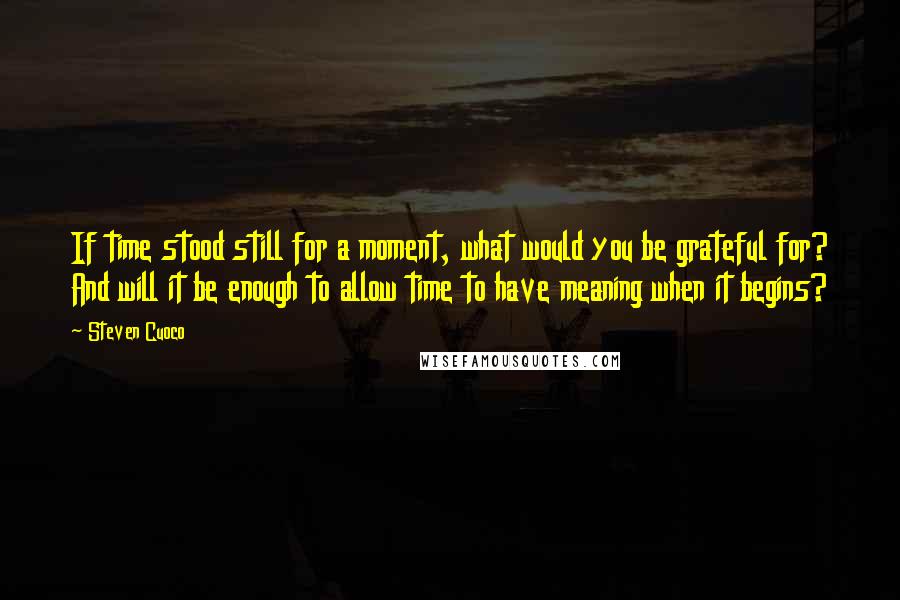 Steven Cuoco Quotes: If time stood still for a moment, what would you be grateful for? And will it be enough to allow time to have meaning when it begins?