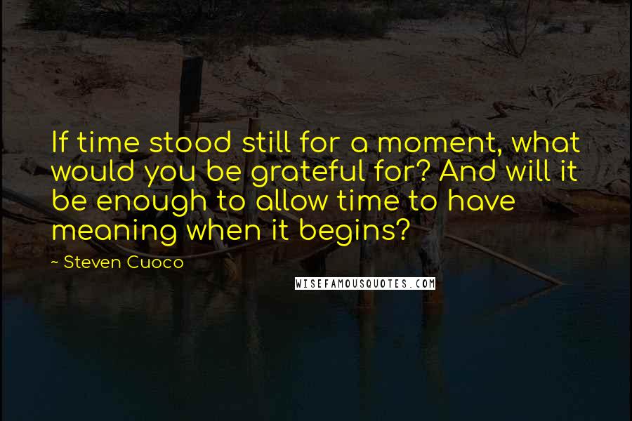 Steven Cuoco Quotes: If time stood still for a moment, what would you be grateful for? And will it be enough to allow time to have meaning when it begins?